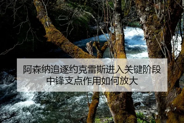 阿森纳追逐约克雷斯进入关键阶段 中锋支点作用如何放大