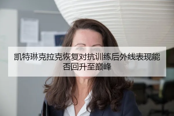 凯特琳克拉克恢复对抗训练后外线表现能否回升至巅峰
