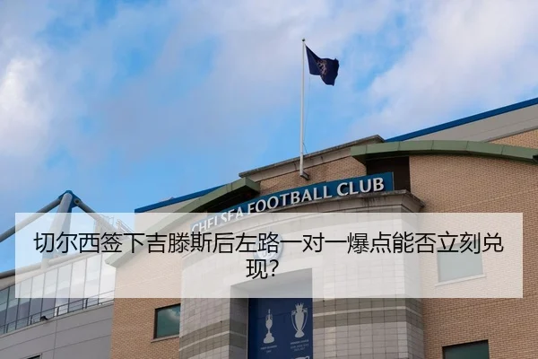 切尔西签下吉滕斯后左路一对一爆点能否立刻兑现？