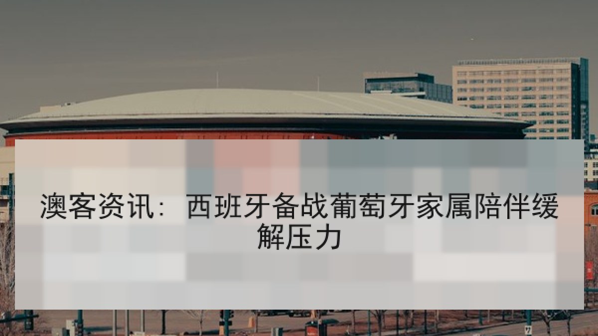 澳客资讯: 西班牙备战葡萄牙家属陪伴缓解压力