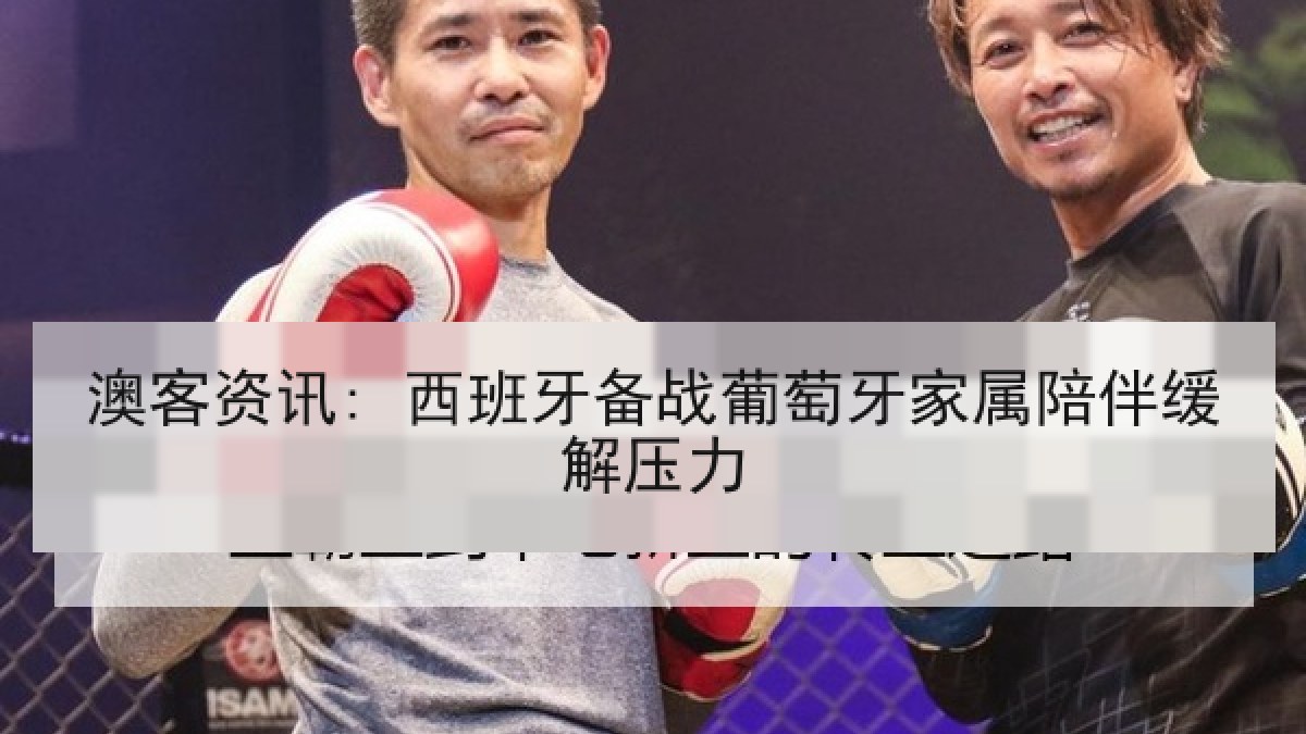 澳客资讯: 西班牙备战葡萄牙家属陪伴缓解压力