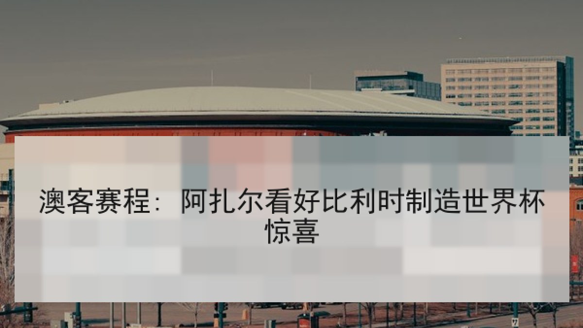 澳客赛程: 阿扎尔看好比利时制造世界杯惊喜