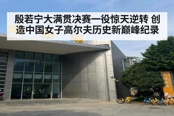 殷若宁大满贯决赛一役惊天逆转 创造中国女子高尔夫历史新巅峰纪录