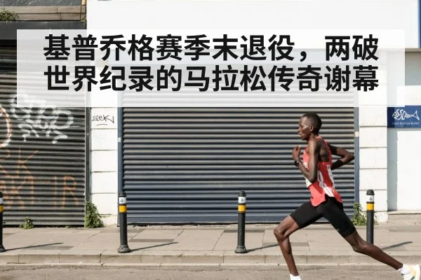 基普乔格赛季末退役，两破世界纪录的马拉松传奇谢幕