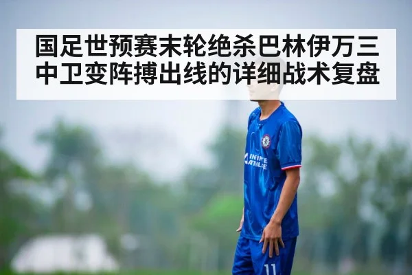 国足世预赛末轮绝杀巴林伊万三中卫变阵搏出线的详细战术复盘