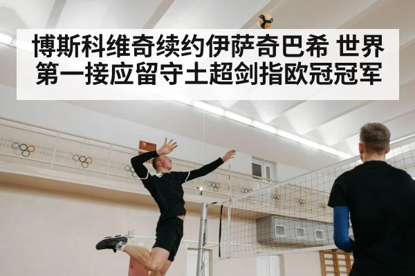 博斯科维奇续约伊萨奇巴希 世界第一接应留守土超剑指欧冠冠军