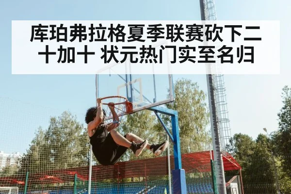 库珀弗拉格夏季联赛砍下二十加十 状元热门实至名归