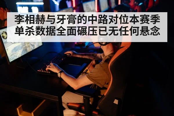 李相赫与牙膏的中路对位本赛季单杀数据全面碾压已无任何悬念
