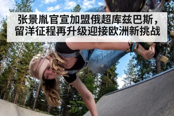 张景胤官宣加盟俄超库兹巴斯，留洋征程再升级迎接欧洲新挑战